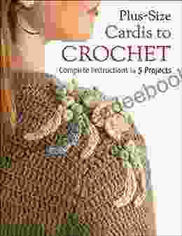 Plus Size Cardis To Crochet: Complete Instructions For 5 Projects