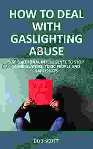 How To Deal With Gaslighting Abuse: Use Emotional Intelligence To Stop Manipulators Toxic People And Narcissists