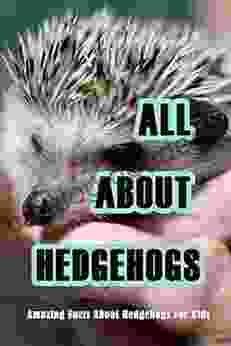 All About Hedgehogs: Amazing Facts About Hedgehogs For Kids: Hedgehogs Information And Interesting Facts For Kids