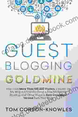 Guest Blogging Goldmine: How I Got More Than 100 000 Visitors A Month On My Blog In 9 Months Using A Free Marketing Strategy And Other Ways To Earn Consistent Income From Your Blog