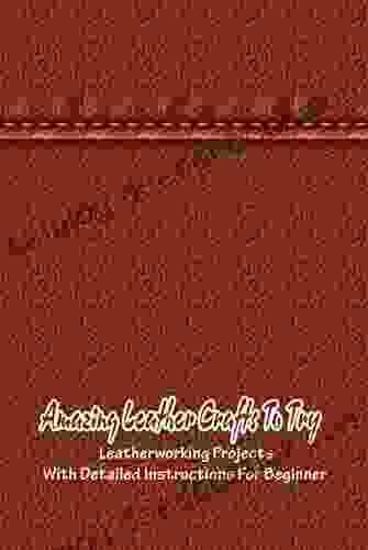 Amazing Leather Crafts To Try: Leatherworking Projects With Detailed Instructions For Beginner