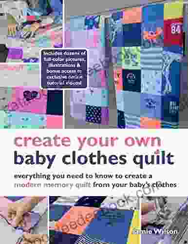 Create Your Own Baby Clothes Quilt: Everything You Need To Know To Create A Modern Memory Quilt From Your Baby S Clothes