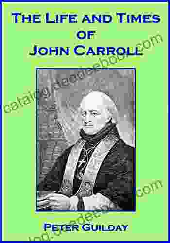 The Life And Times Of John Carroll: Archbishop Of Baltimore (1735 1815)