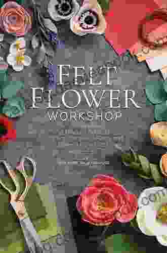 Felt Flower Workshop: Learn To Make Felt Plants Flowers So Rich With Detail Instructions: A Modern Guide To Crafting Gorgeous Flowers From Fabric