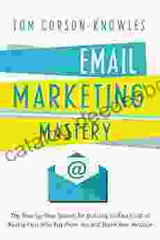 Email Marketing Mastery: The Step By Step System For Building An Email List Of Raving Fans Who Buy From You And Share Your Message