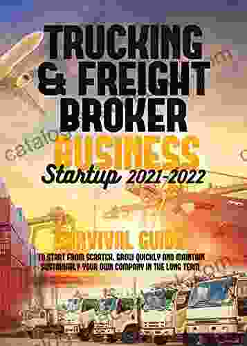 Trucking Freight Broker Business Startup 2024: Survival Guide To Start From Scratch Grow Quickly And Maintain Sustainably Your Own Company In The Long Term