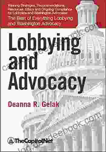 Lobbying And Advocacy: Winning Strategies Resources Recommendations Ethics And Ongoing Compliance For Lobbyists And Washington Advocates:: The Best Of Everything Lobbying And Washington Advocacy